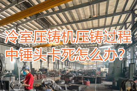 冷室壓鑄機(jī)壓鑄過程中錘頭卡死怎么辦？