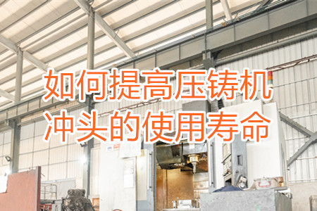 如何提高壓鑄機沖頭的使用壽命？