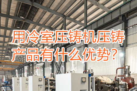 用冷室壓鑄機(jī)壓鑄產(chǎn)品有什么優(yōu)勢？