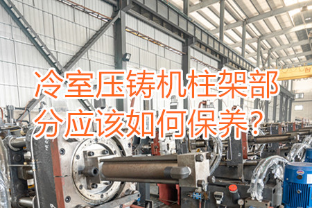 冷室壓鑄機(jī)柱架部分應(yīng)該如何保養(yǎng)？
