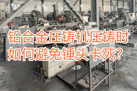鉛合金壓鑄機壓鑄時如何避免錘頭卡死？